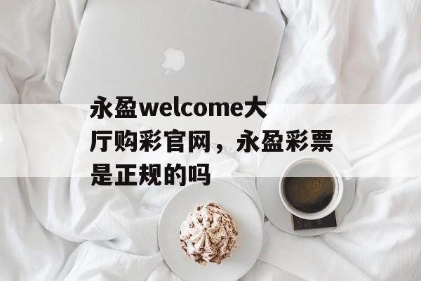 永盈welcome大厅购彩官网，永盈彩票是正规的吗