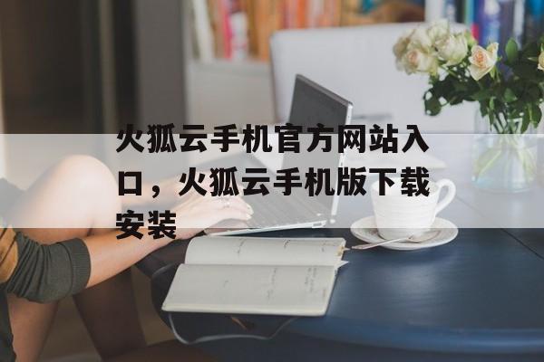 火狐云手机官方网站入口，火狐云手机版下载安装