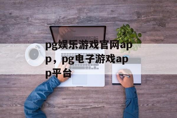 pg娱乐游戏官网app，pg电子游戏app平台